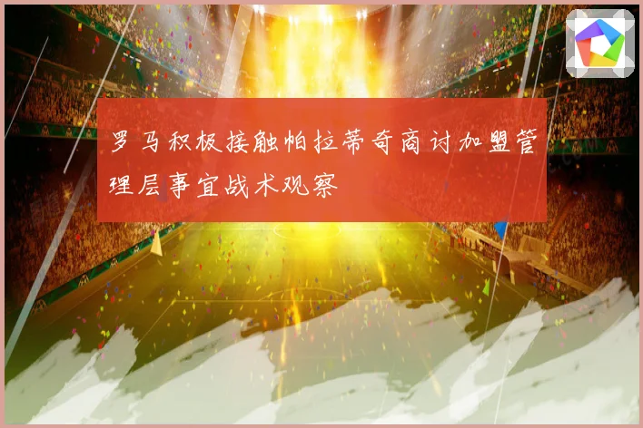罗马积极接触帕拉蒂奇商讨加盟管理层事宜战术观察