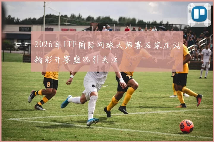 2026年ITF国际网球大师赛石家庄站精彩开赛盛况引关注