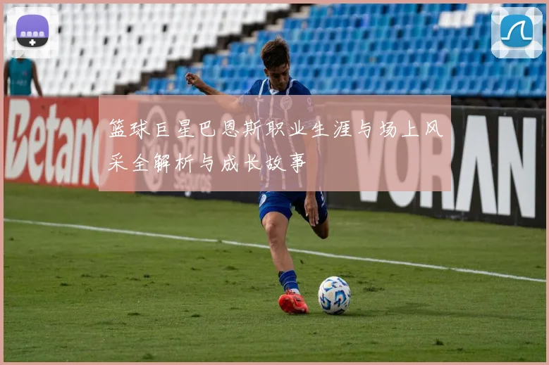 篮球巨星巴恩斯职业生涯与场上风采全解析与成长故事