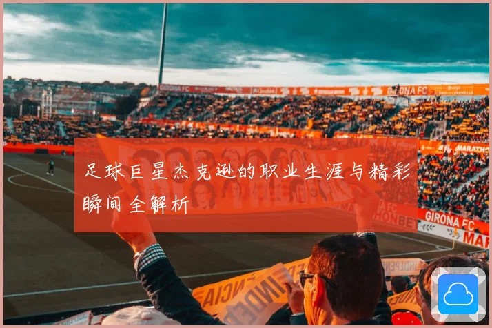 足球巨星杰克逊的职业生涯与精彩瞬间全解析