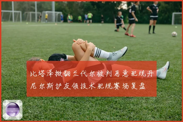 比塔泽掀翻兰代尔被判恶意犯规丹尼尔斯护友领技术犯规赛场复盘