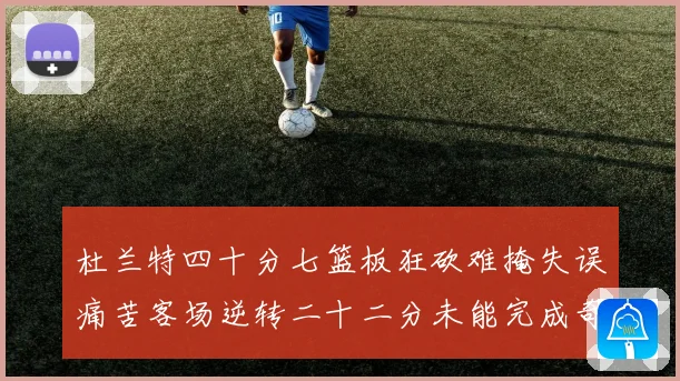 杜兰特四十分七篮板狂砍难掩失误痛苦客场逆转二十二分未能完成奇专题观察