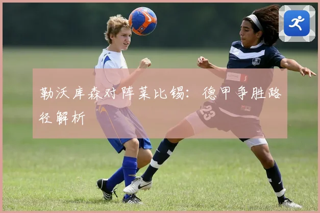 勒沃库森对阵莱比锡：德甲争胜路径解析