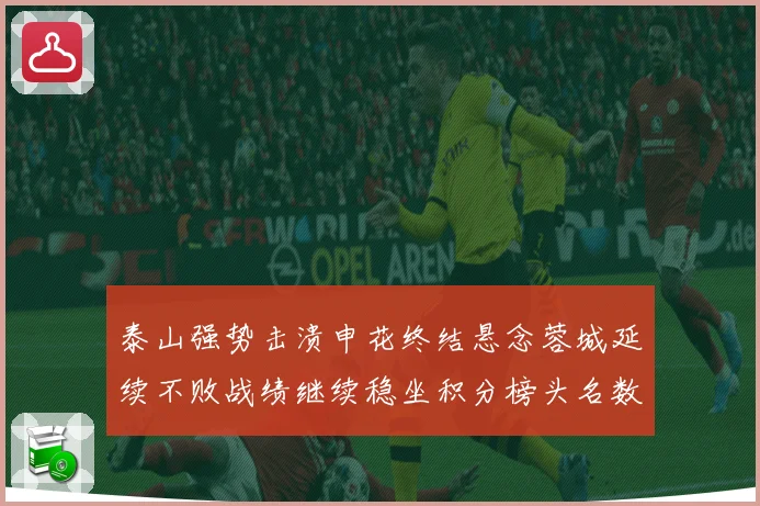 泰山强势击溃申花终结悬念蓉城延续不败战绩继续稳坐积分榜头名数据研判