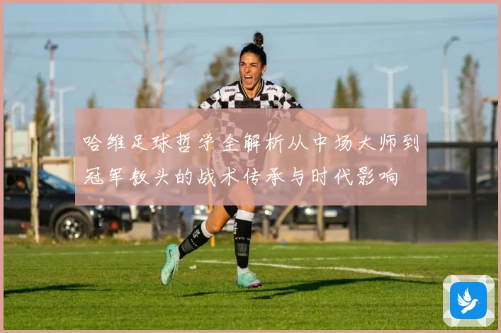 哈维足球哲学全解析从中场大师到冠军教头的战术传承与时代影响