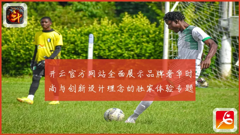 开云官方网站全面展示品牌奢华时尚与创新设计理念的独家体验专题观察