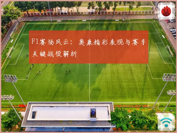 F1赛场风云：奥康精彩表现与赛季关键战役解析