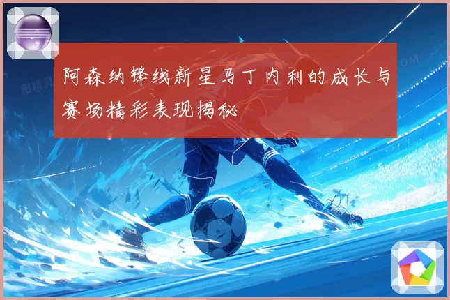 阿森纳锋线新星马丁内利的成长与赛场精彩表现揭秘