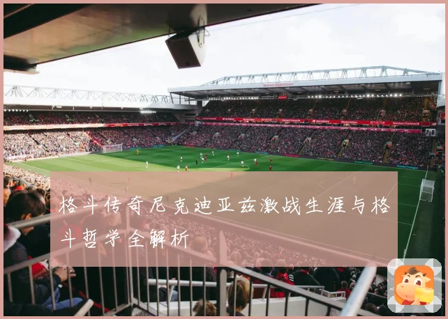 格斗传奇尼克迪亚兹激战生涯与格斗哲学全解析
