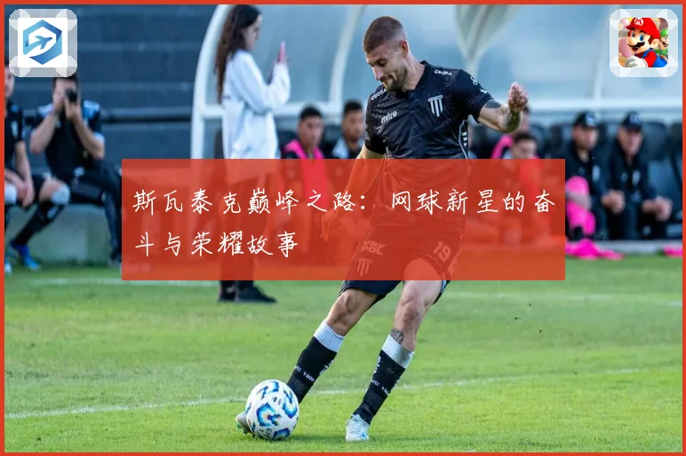 斯瓦泰克巅峰之路：网球新星的奋斗与荣耀故事