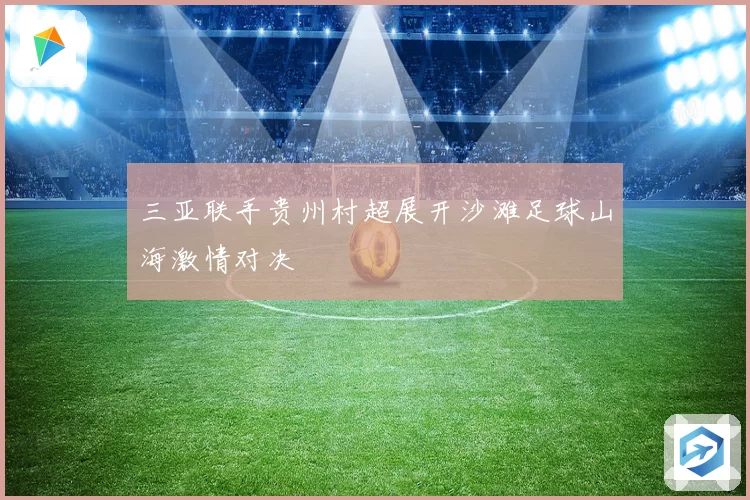 三亚联手贵州村超展开沙滩足球山海激情对决