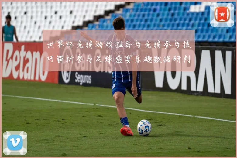 世界杯竞猜游戏推荐与竞猜参与技巧解析参与足球盛宴乐趣数据研判