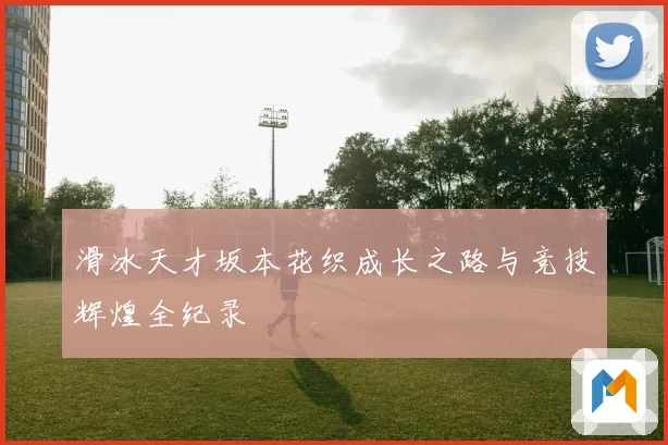 滑冰天才坂本花织成长之路与竞技辉煌全纪录