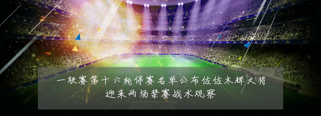 一联赛第十六轮停赛名单公布佐佐木辉大将迎来两场禁赛战术观察