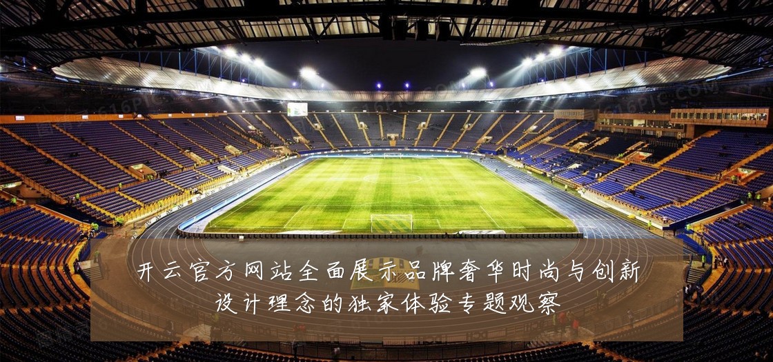 开云官方网站全面展示品牌奢华时尚与创新设计理念的独家体验专题观察