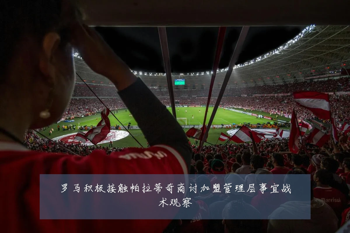 罗马积极接触帕拉蒂奇商讨加盟管理层事宜战术观察
