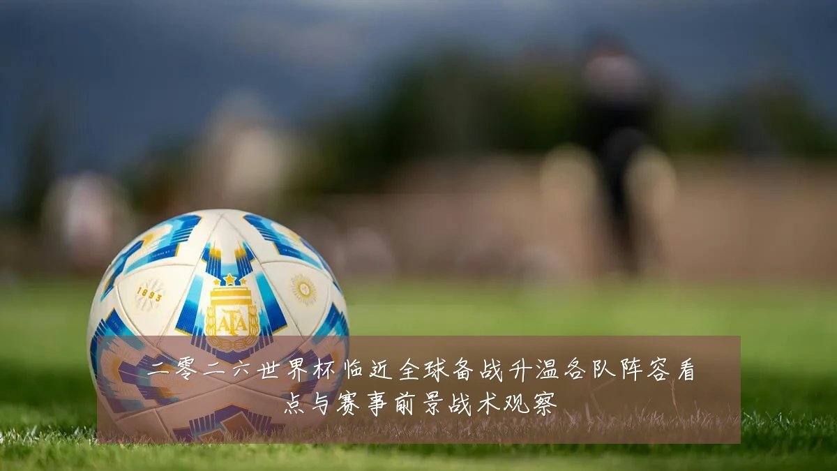 二零二六世界杯临近全球备战升温各队阵容看点与赛事前景战术观察