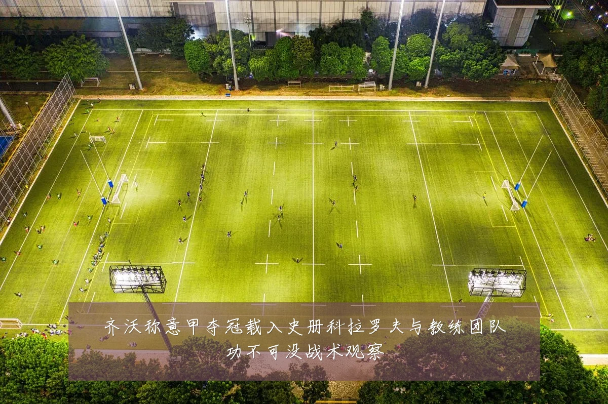 齐沃称意甲夺冠载入史册科拉罗夫与教练团队功不可没战术观察