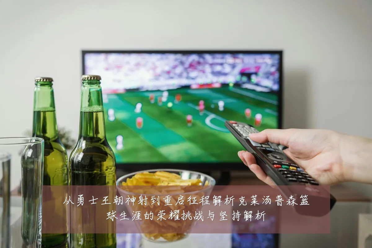 从勇士王朝神射到重启征程解析克莱汤普森篮球生涯的荣耀挑战与坚持解析