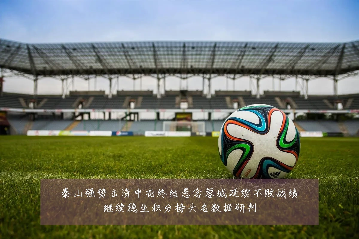 泰山强势击溃申花终结悬念蓉城延续不败战绩继续稳坐积分榜头名数据研判
