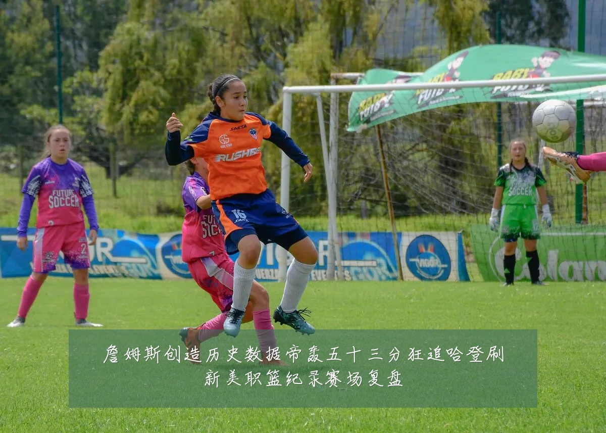詹姆斯创造历史数据帝轰五十三分狂追哈登刷新美职篮纪录赛场复盘