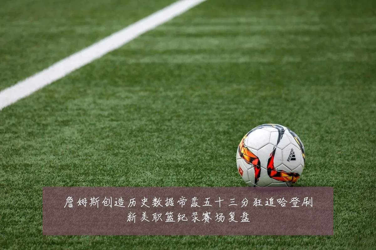 詹姆斯创造历史数据帝轰五十三分狂追哈登刷新美职篮纪录赛场复盘