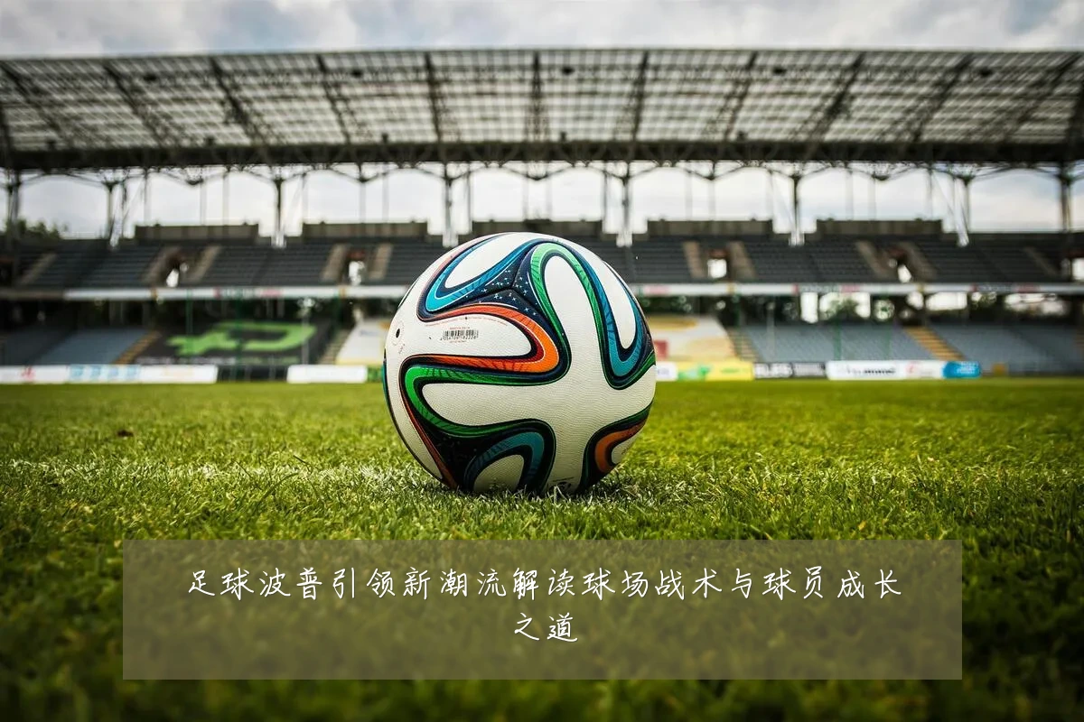 足球波普引领新潮流解读球场战术与球员成长之道