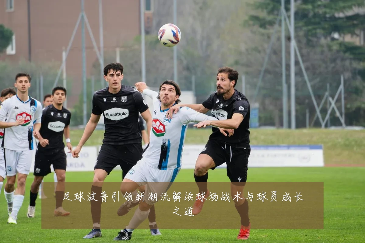 足球波普引领新潮流解读球场战术与球员成长之道